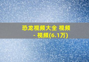 恐龙视频大全 视频 - 视频(6.1万)